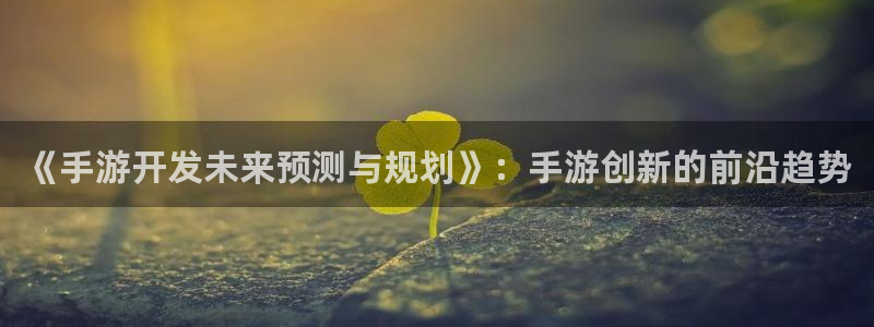 摩根娱乐挂机教程：《手游开发未来预测与规划》：手游创新的前沿