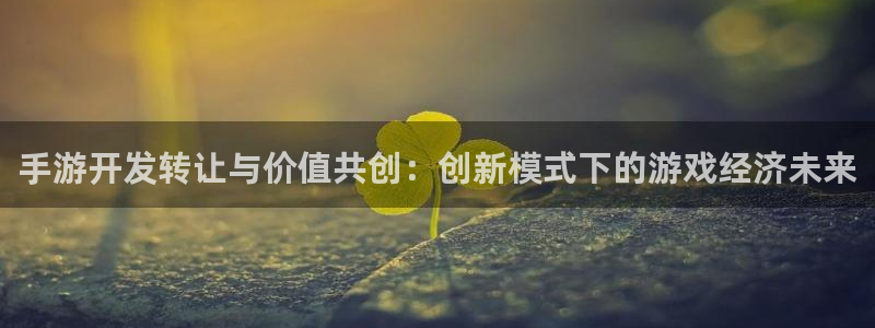 摩根娱乐app下载官网安装：手游开发转让与价值共创：创新模式