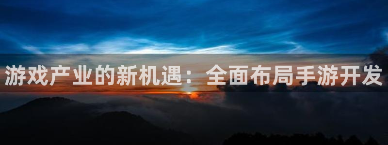 摩根娱乐网址：游戏产业的新机遇：全面布局手游开发